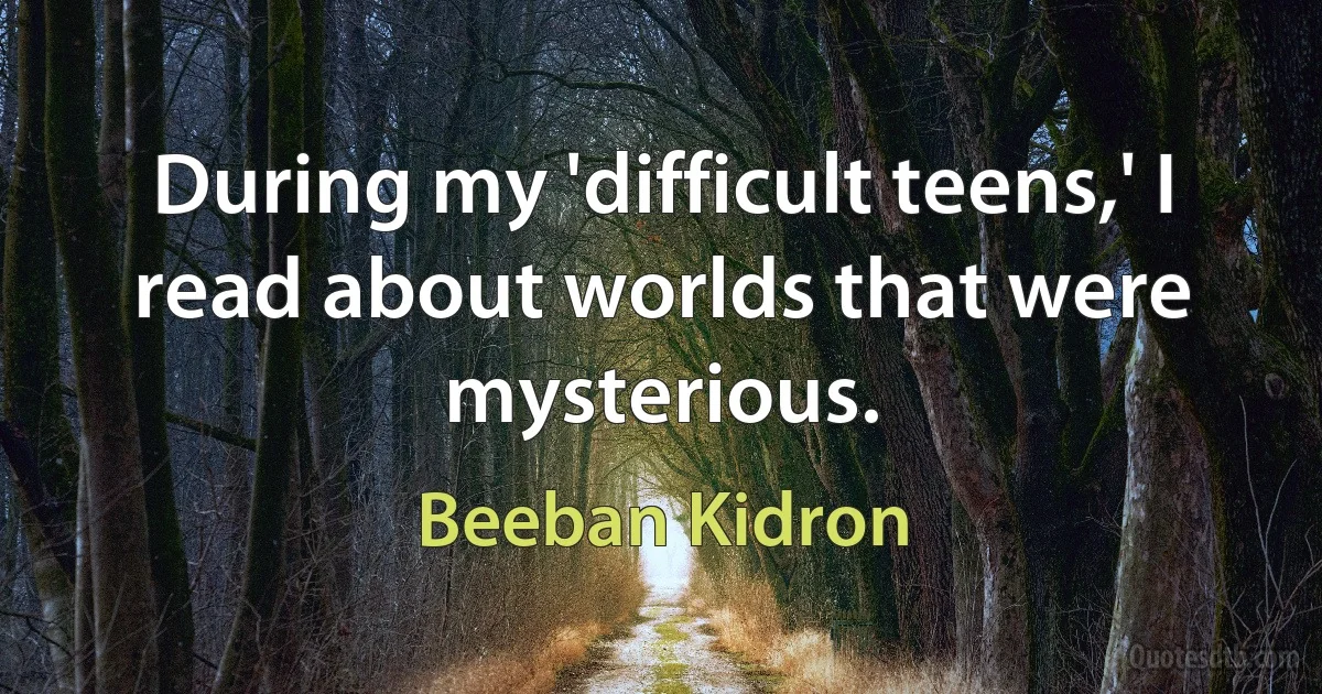 During my 'difficult teens,' I read about worlds that were mysterious. (Beeban Kidron)