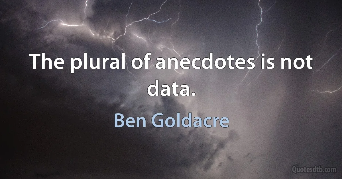 The plural of anecdotes is not data. (Ben Goldacre)