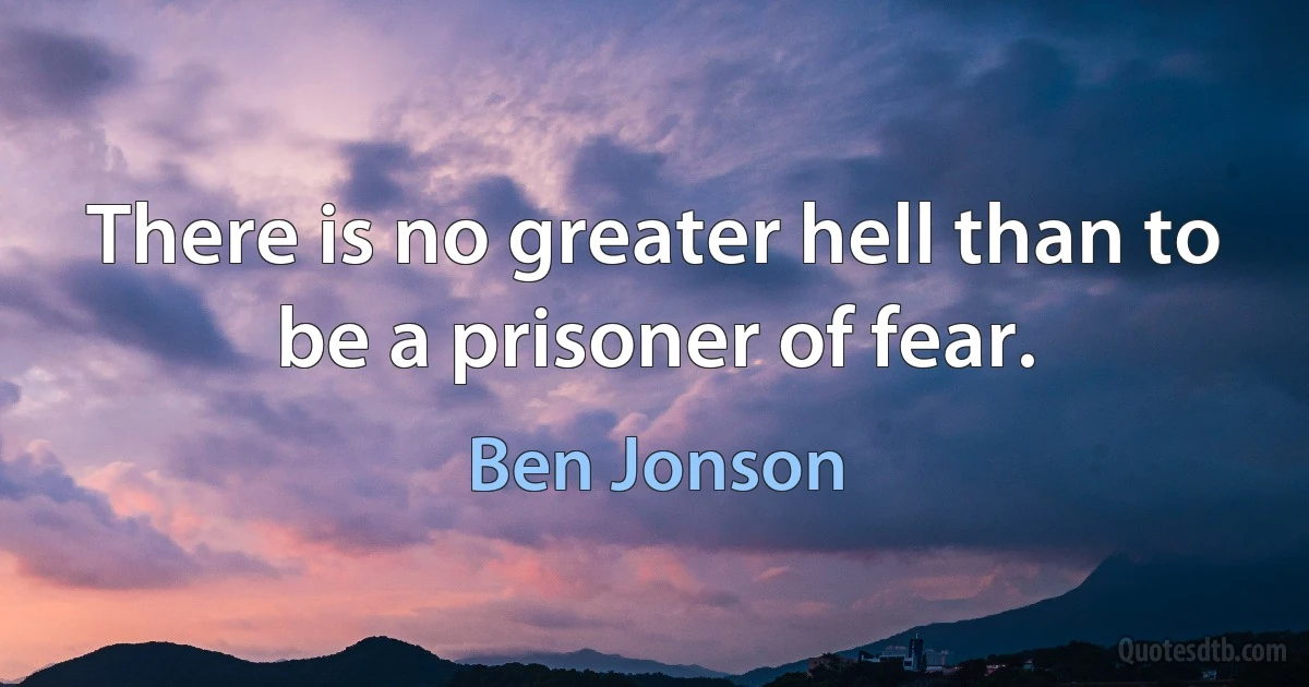 There is no greater hell than to be a prisoner of fear. (Ben Jonson)