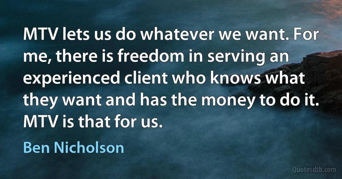 MTV lets us do whatever we want. For me, there is freedom in serving an experienced client who knows what they want and has the money to do it. MTV is that for us. (Ben Nicholson)