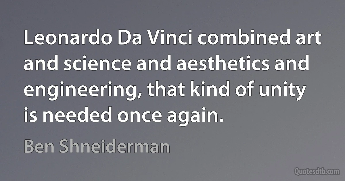 Leonardo Da Vinci combined art and science and aesthetics and engineering, that kind of unity is needed once again. (Ben Shneiderman)