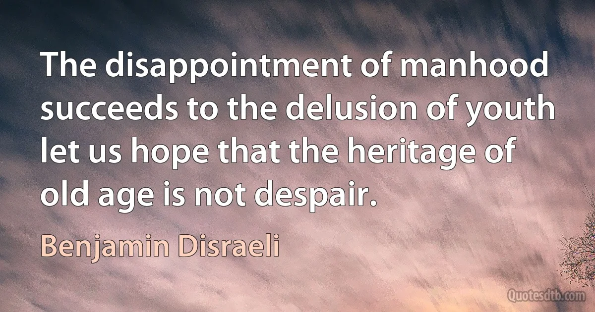 The disappointment of manhood succeeds to the delusion of youth let us hope that the heritage of old age is not despair. (Benjamin Disraeli)