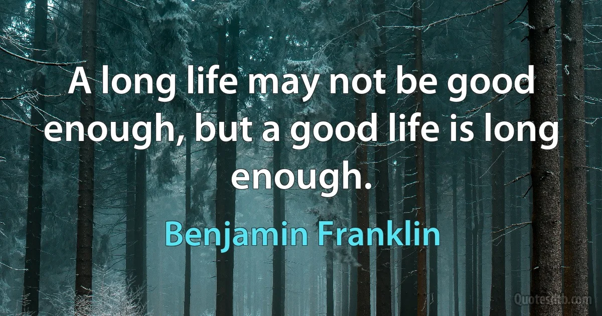 A long life may not be good enough, but a good life is long enough. (Benjamin Franklin)