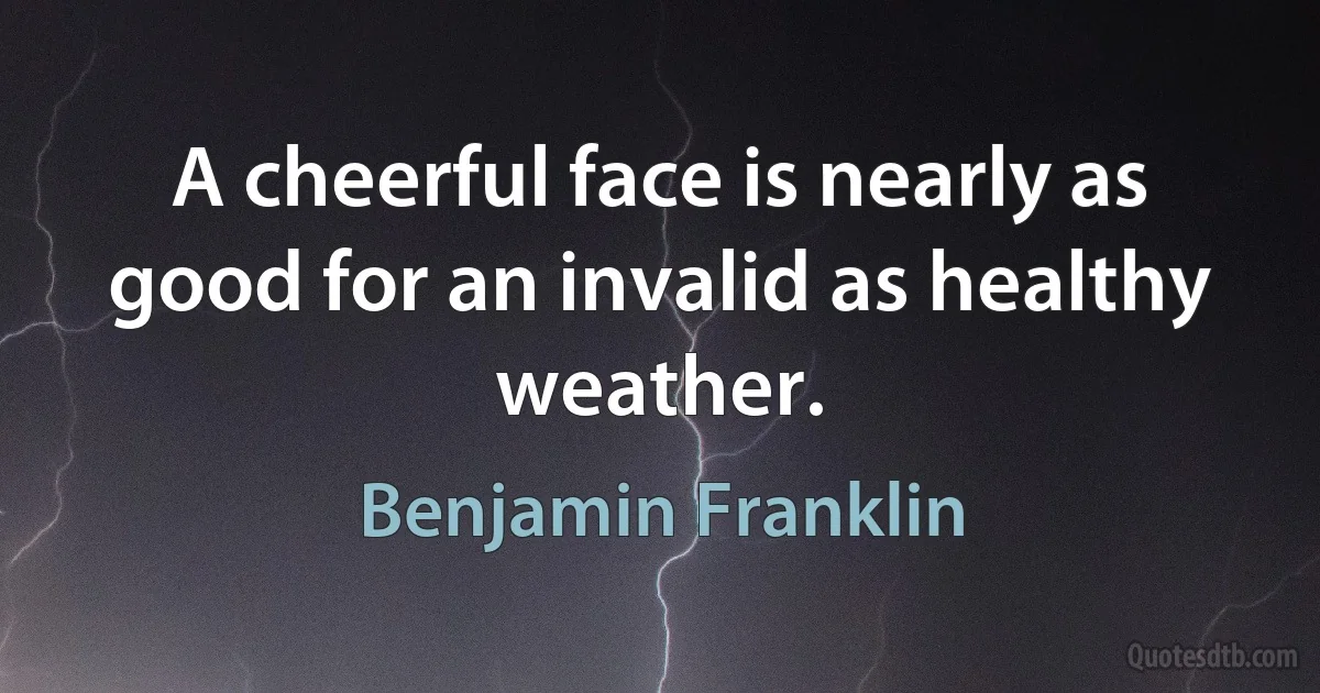 A cheerful face is nearly as good for an invalid as healthy weather. (Benjamin Franklin)