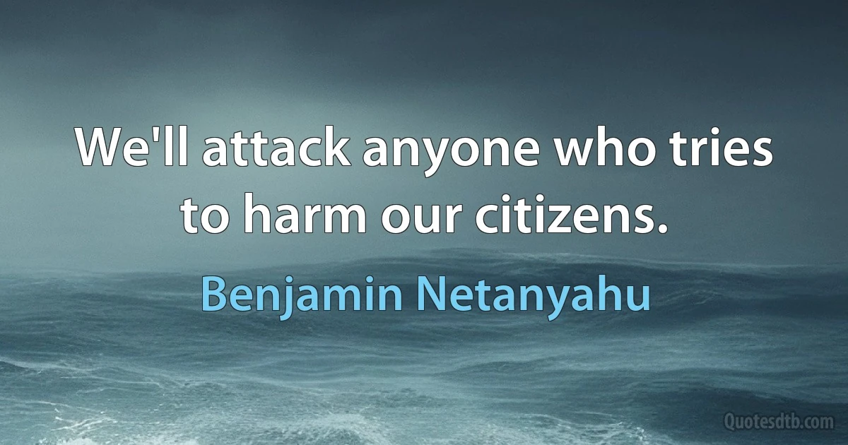 We'll attack anyone who tries to harm our citizens. (Benjamin Netanyahu)