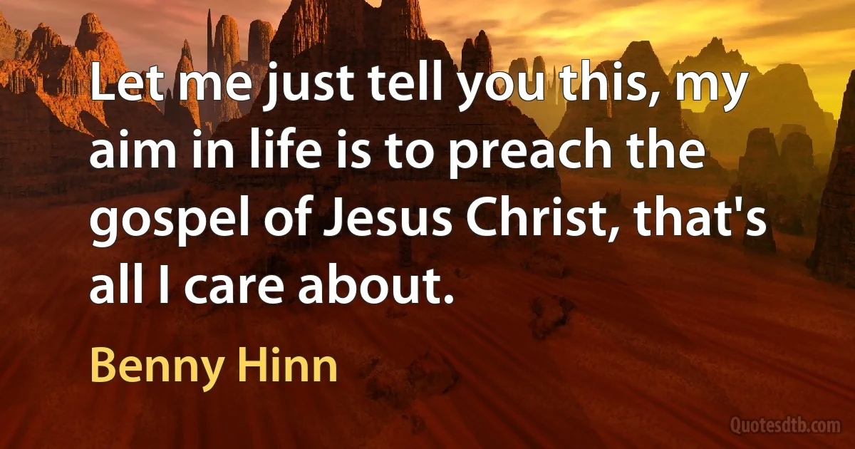 Let me just tell you this, my aim in life is to preach the gospel of Jesus Christ, that's all I care about. (Benny Hinn)