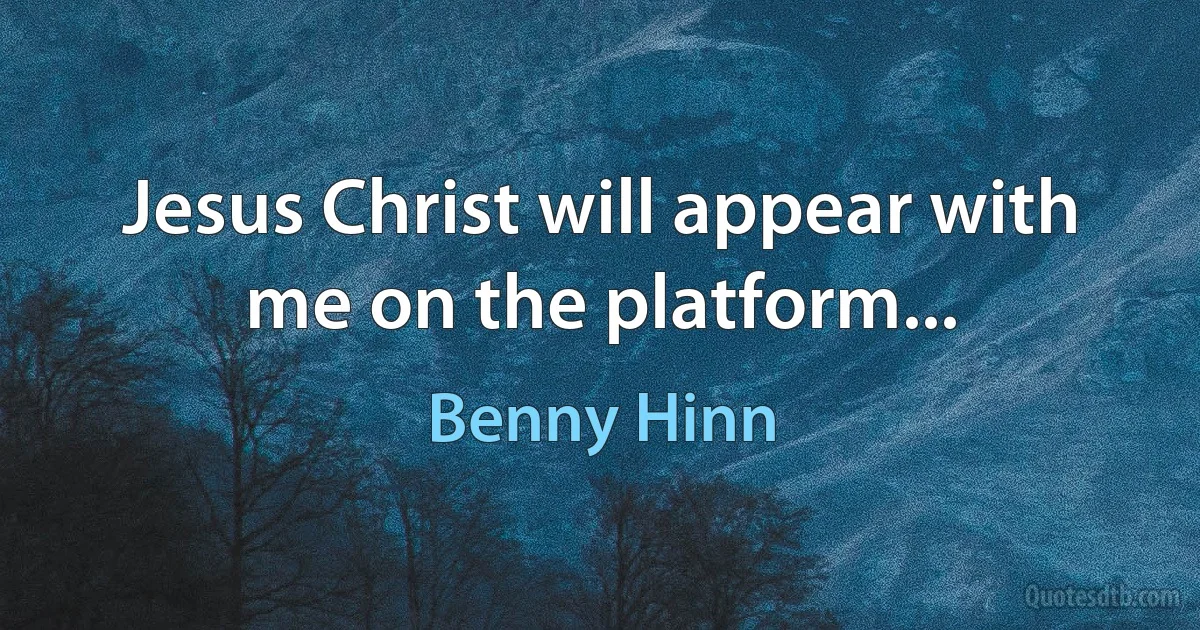 Jesus Christ will appear with me on the platform... (Benny Hinn)