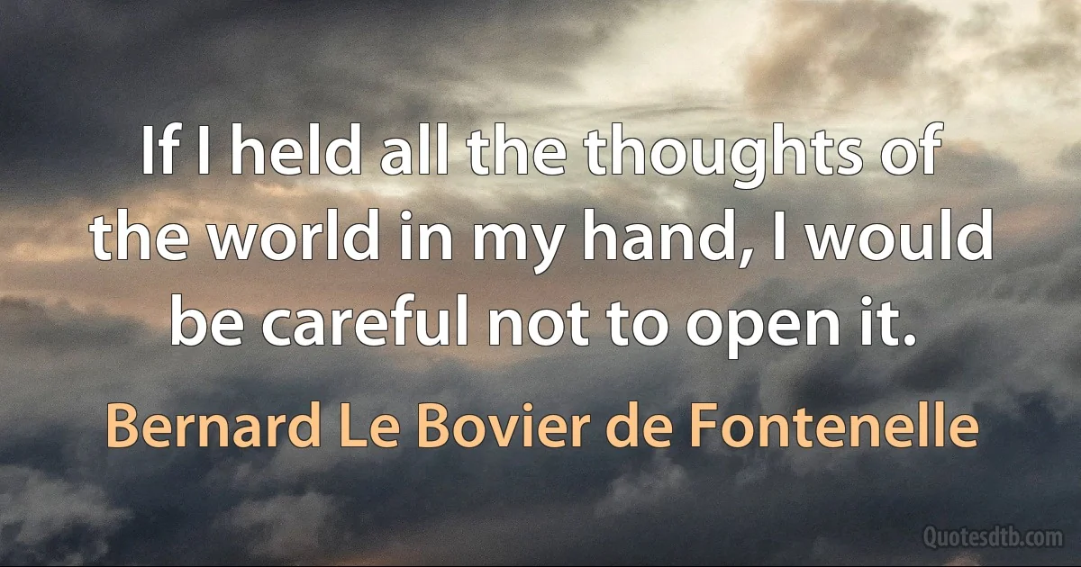 If I held all the thoughts of the world in my hand, I would be careful not to open it. (Bernard Le Bovier de Fontenelle)