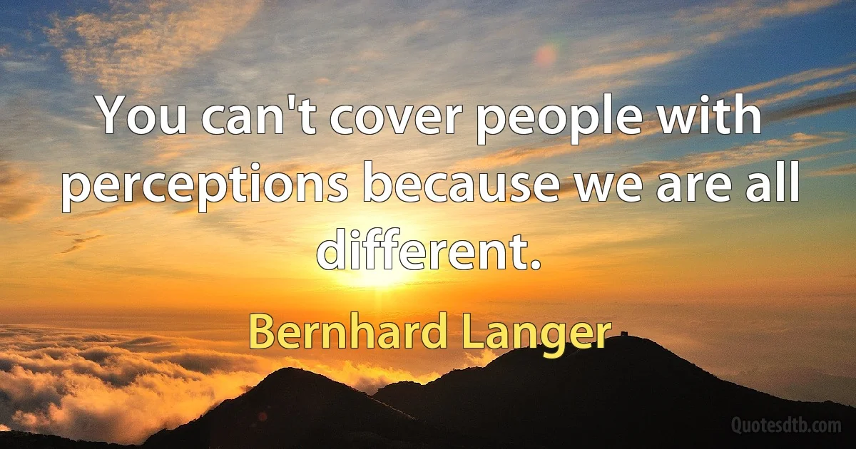 You can't cover people with perceptions because we are all different. (Bernhard Langer)