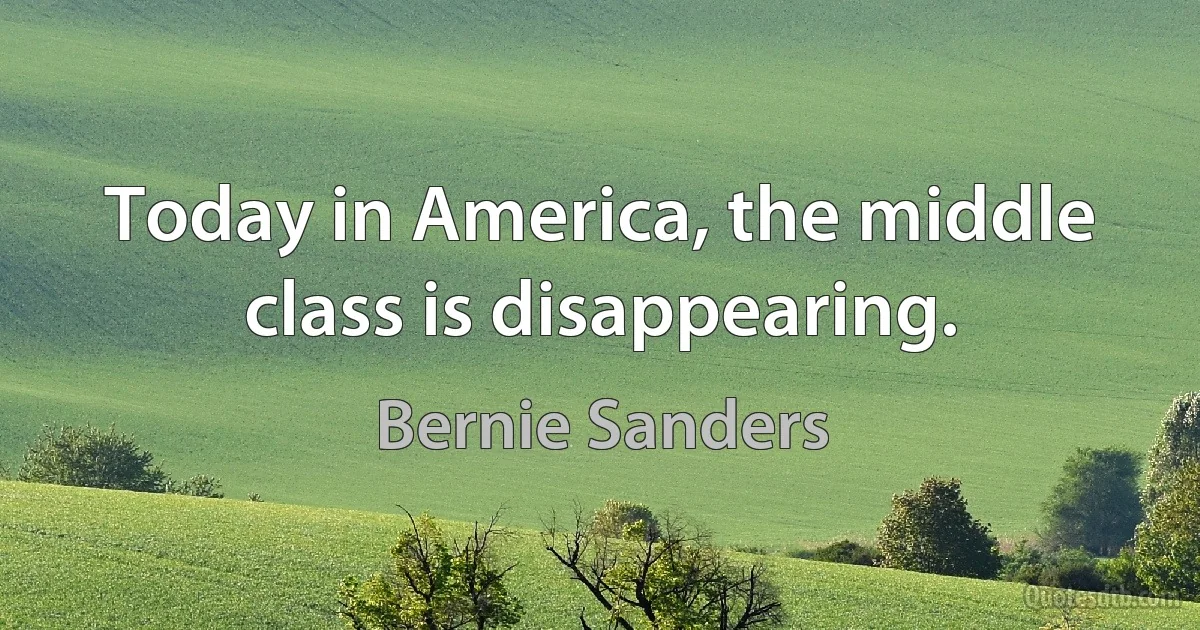 Today in America, the middle class is disappearing. (Bernie Sanders)