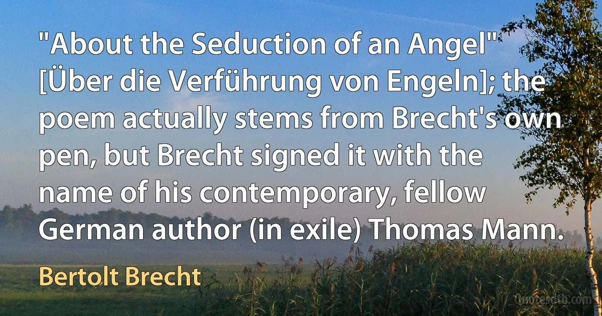 "About the Seduction of an Angel" [Über die Verführung von Engeln]; the poem actually stems from Brecht's own pen, but Brecht signed it with the name of his contemporary, fellow German author (in exile) Thomas Mann. (Bertolt Brecht)