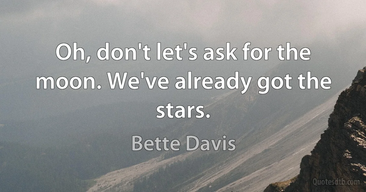 Oh, don't let's ask for the moon. We've already got the stars. (Bette Davis)