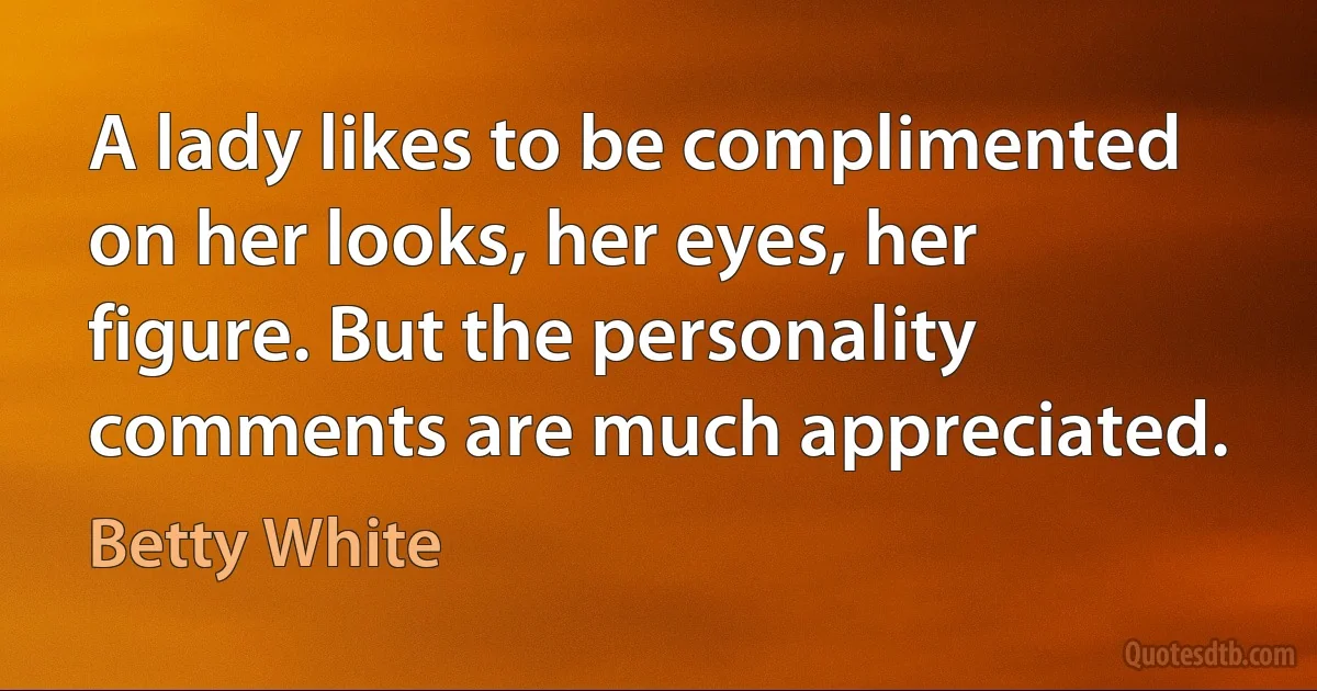 A lady likes to be complimented on her looks, her eyes, her figure. But the personality comments are much appreciated. (Betty White)