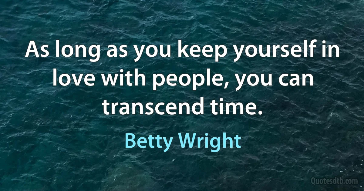 As long as you keep yourself in love with people, you can transcend time. (Betty Wright)