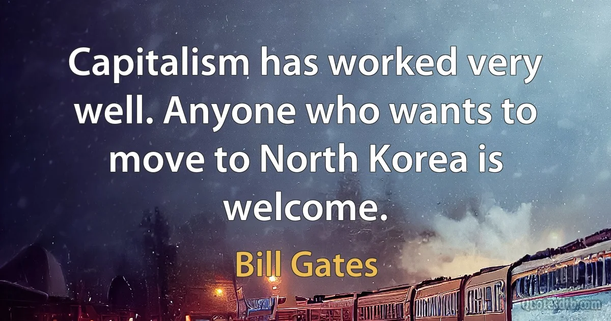 Capitalism has worked very well. Anyone who wants to move to North Korea is welcome. (Bill Gates)