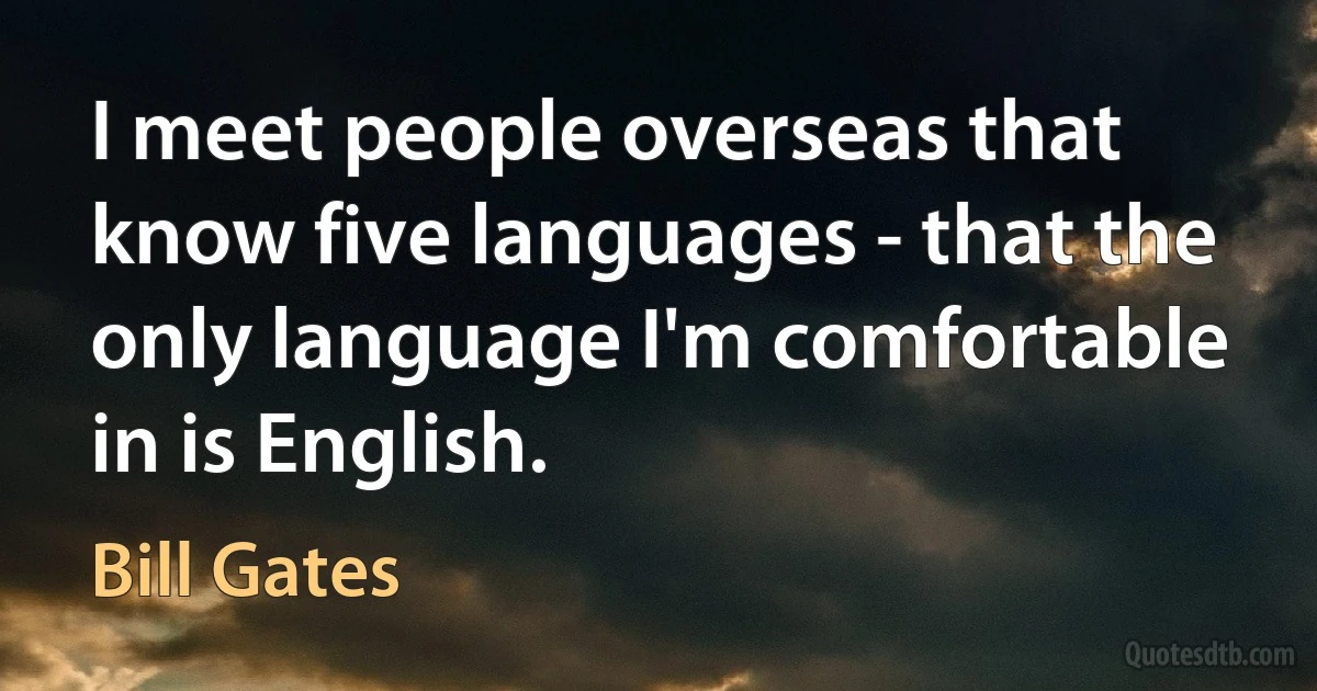 I meet people overseas that know five languages - that the only language I'm comfortable in is English. (Bill Gates)