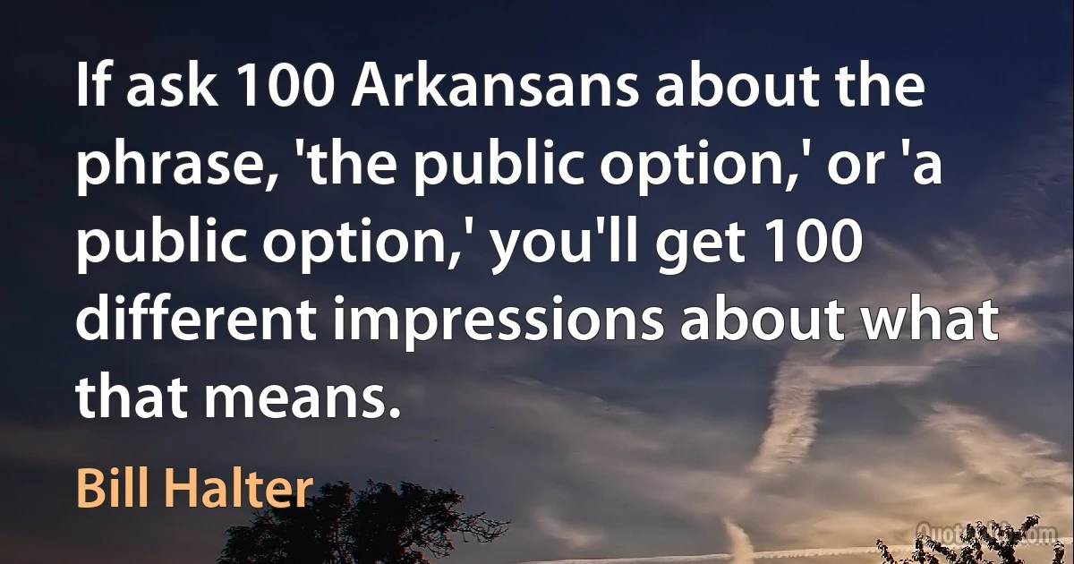 If ask 100 Arkansans about the phrase, 'the public option,' or 'a public option,' you'll get 100 different impressions about what that means. (Bill Halter)