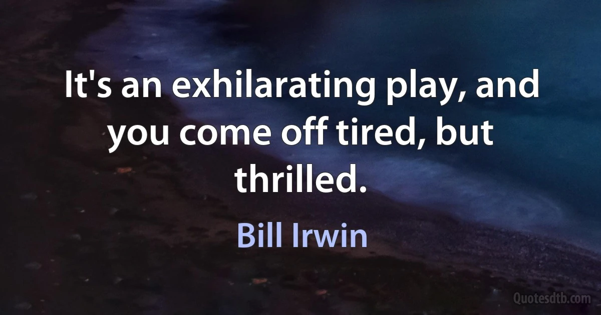 It's an exhilarating play, and you come off tired, but thrilled. (Bill Irwin)