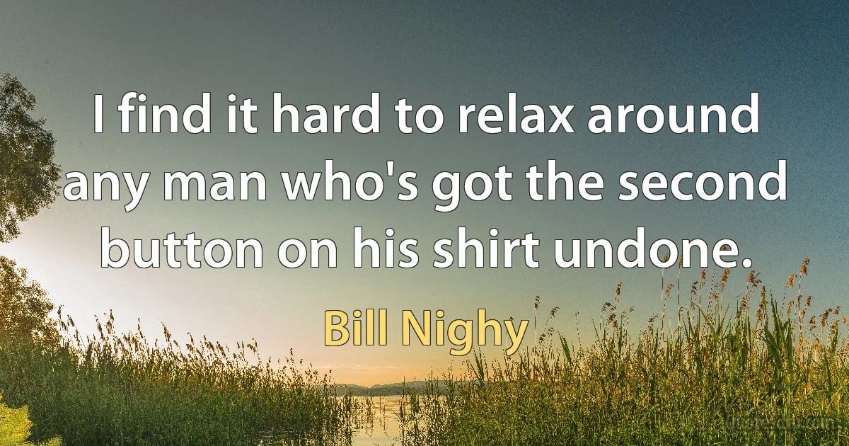 I find it hard to relax around any man who's got the second button on his shirt undone. (Bill Nighy)