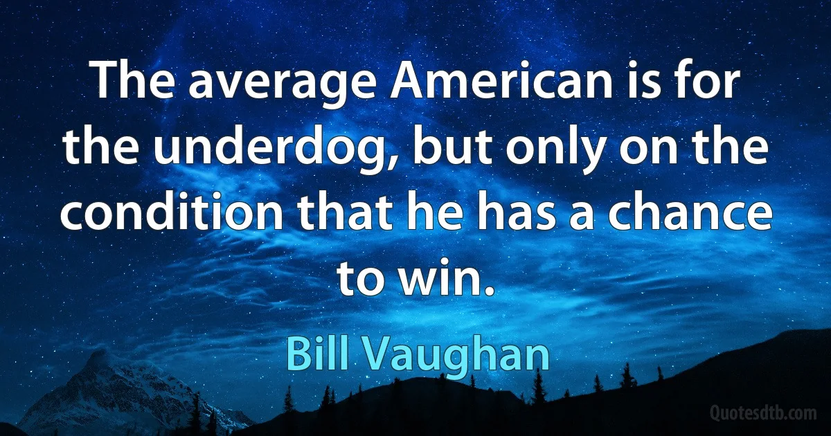 The average American is for the underdog, but only on the condition that he has a chance to win. (Bill Vaughan)