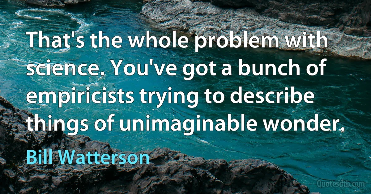 That's the whole problem with science. You've got a bunch of empiricists trying to describe things of unimaginable wonder. (Bill Watterson)