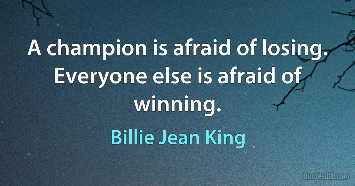 A champion is afraid of losing. Everyone else is afraid of winning. (Billie Jean King)