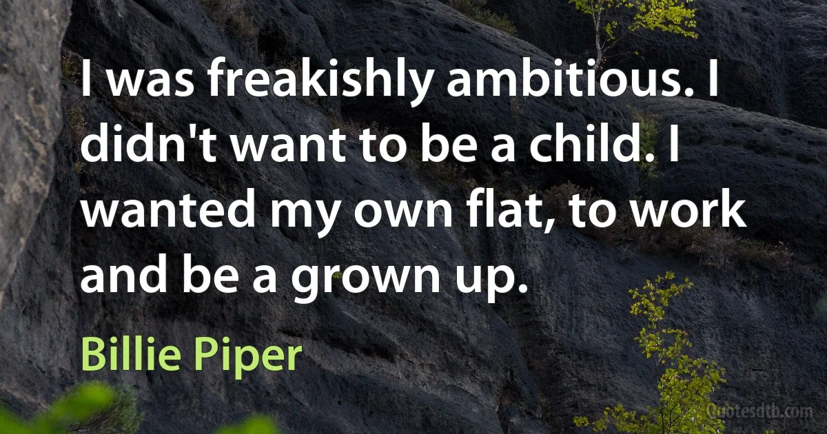 I was freakishly ambitious. I didn't want to be a child. I wanted my own flat, to work and be a grown up. (Billie Piper)