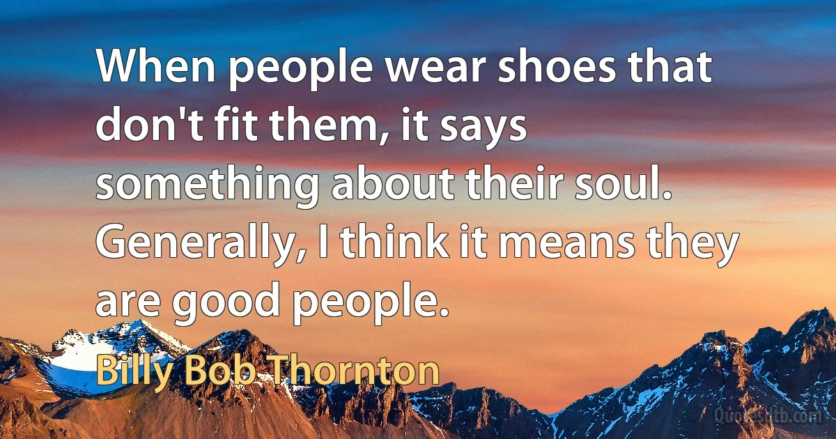 When people wear shoes that don't fit them, it says something about their soul. Generally, I think it means they are good people. (Billy Bob Thornton)