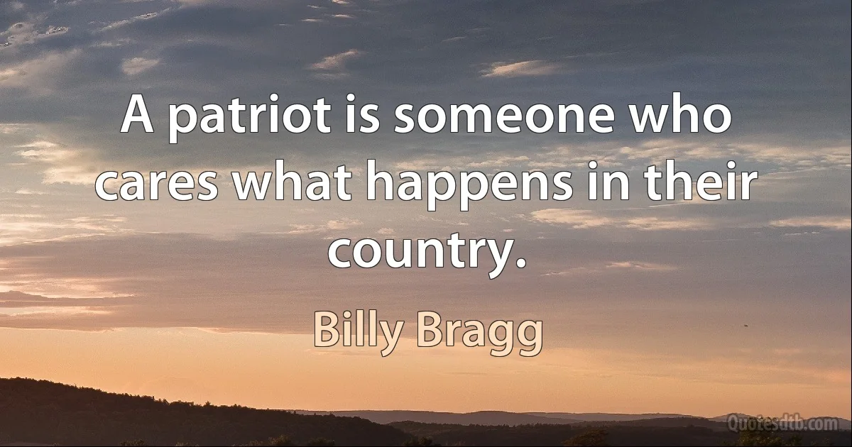 A patriot is someone who cares what happens in their country. (Billy Bragg)