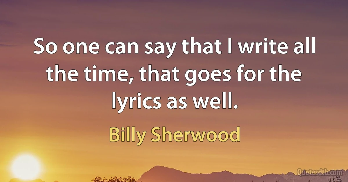 So one can say that I write all the time, that goes for the lyrics as well. (Billy Sherwood)