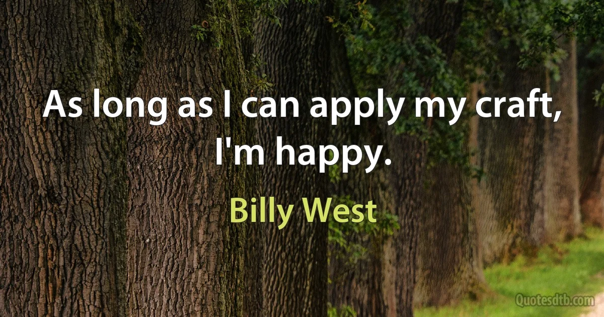 As long as I can apply my craft, I'm happy. (Billy West)