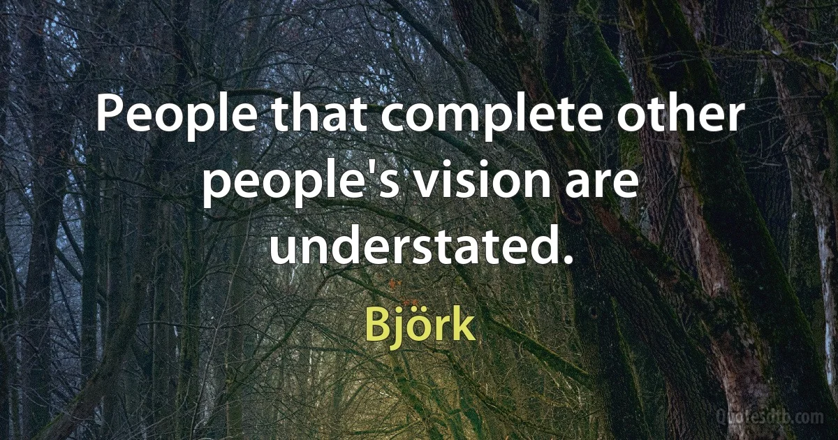 People that complete other people's vision are understated. (Björk)