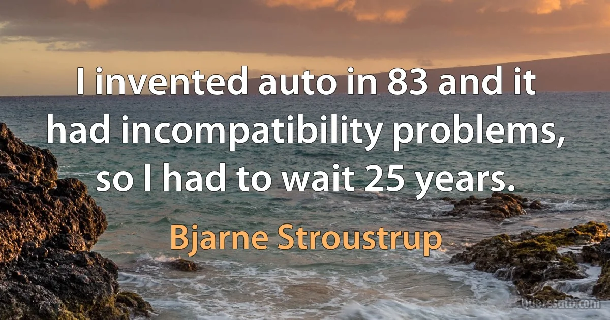 I invented auto in 83 and it had incompatibility problems, so I had to wait 25 years. (Bjarne Stroustrup)