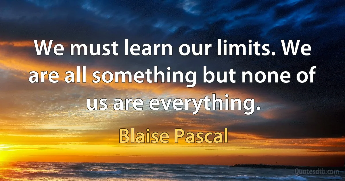 We must learn our limits. We are all something but none of us are everything. (Blaise Pascal)