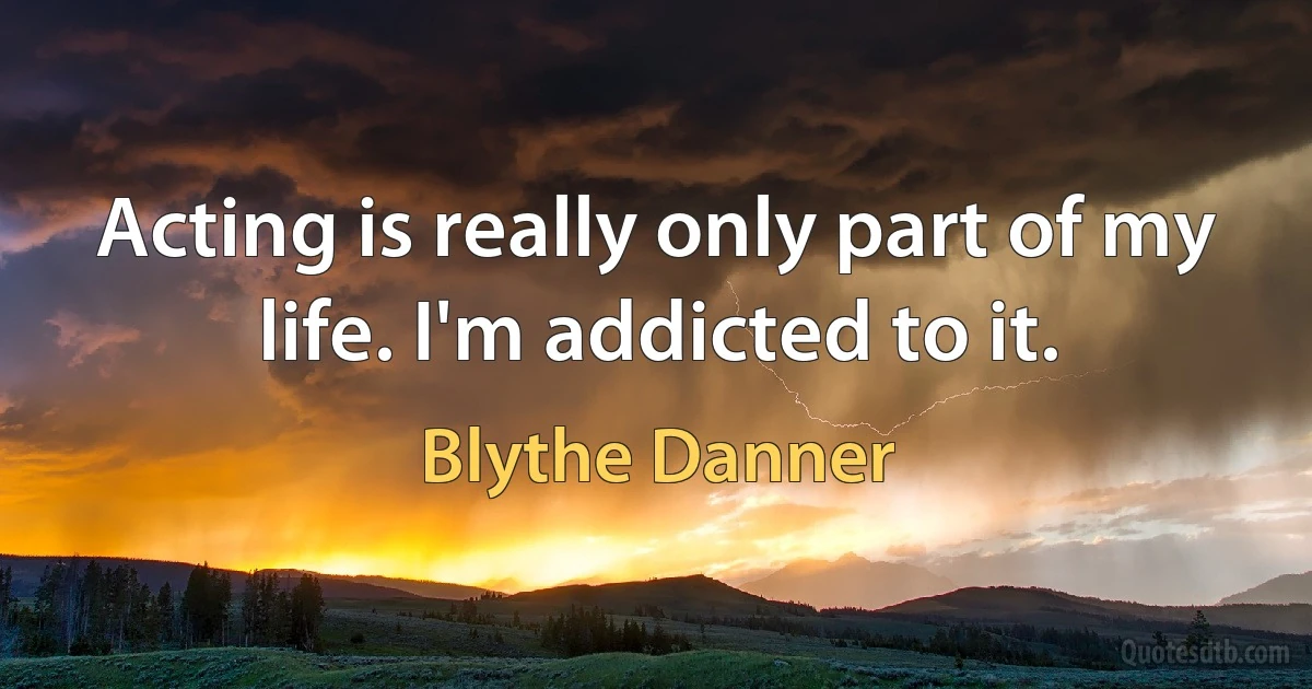 Acting is really only part of my life. I'm addicted to it. (Blythe Danner)