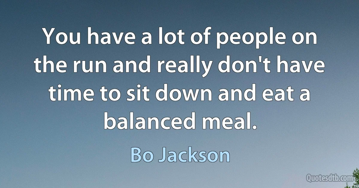 You have a lot of people on the run and really don't have time to sit down and eat a balanced meal. (Bo Jackson)