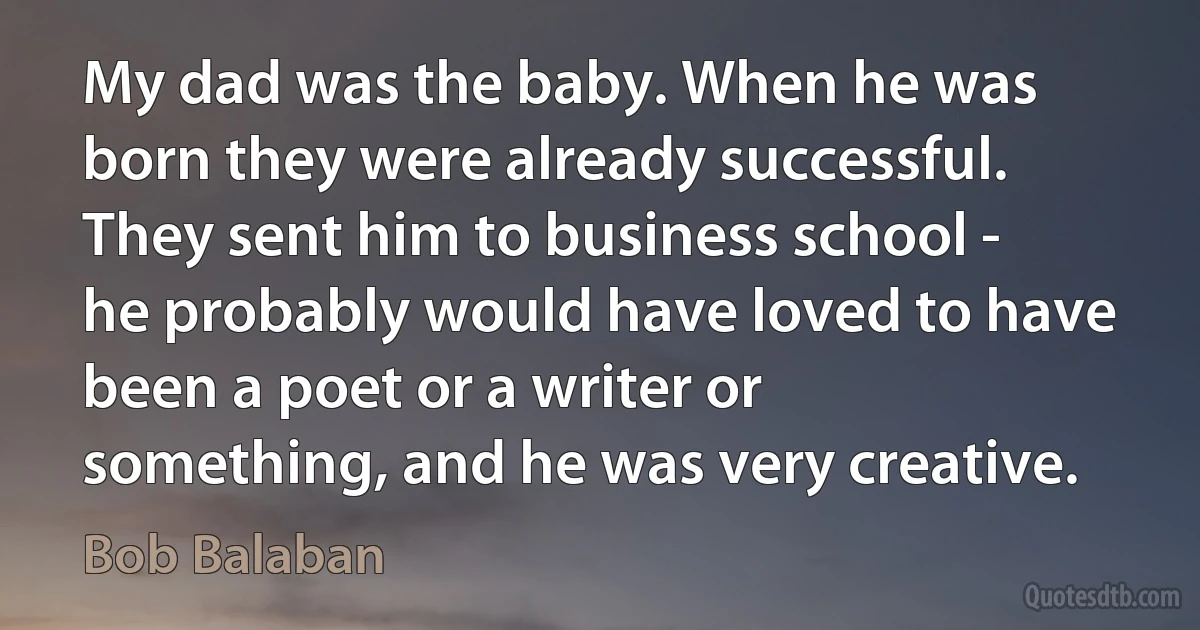 My dad was the baby. When he was born they were already successful. They sent him to business school - he probably would have loved to have been a poet or a writer or something, and he was very creative. (Bob Balaban)