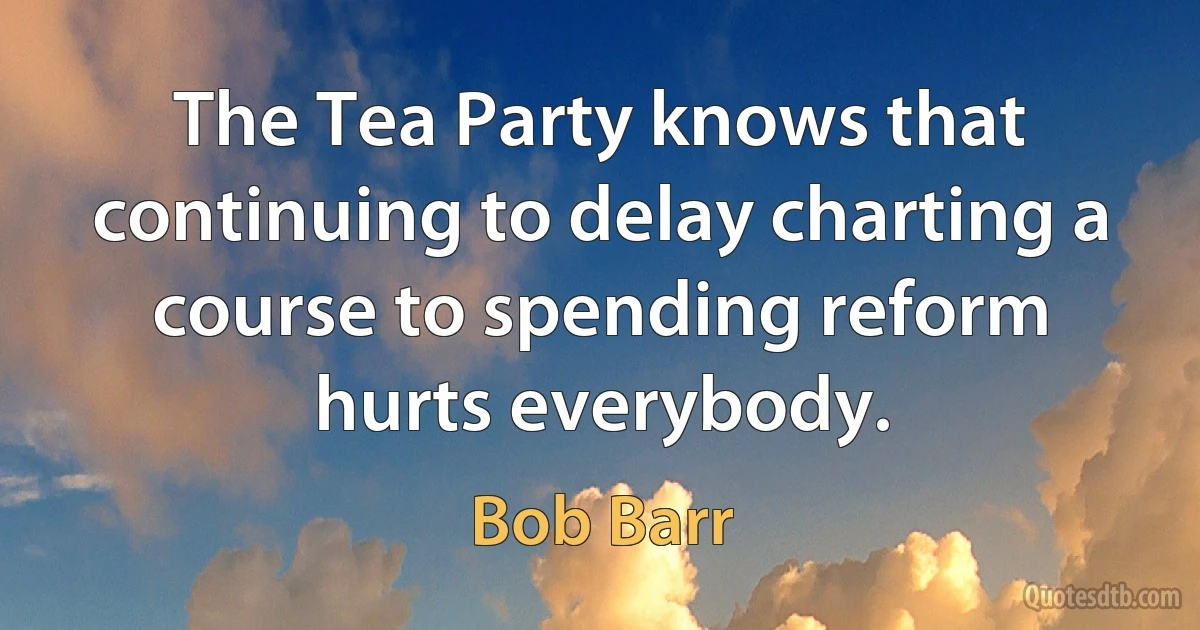 The Tea Party knows that continuing to delay charting a course to spending reform hurts everybody. (Bob Barr)