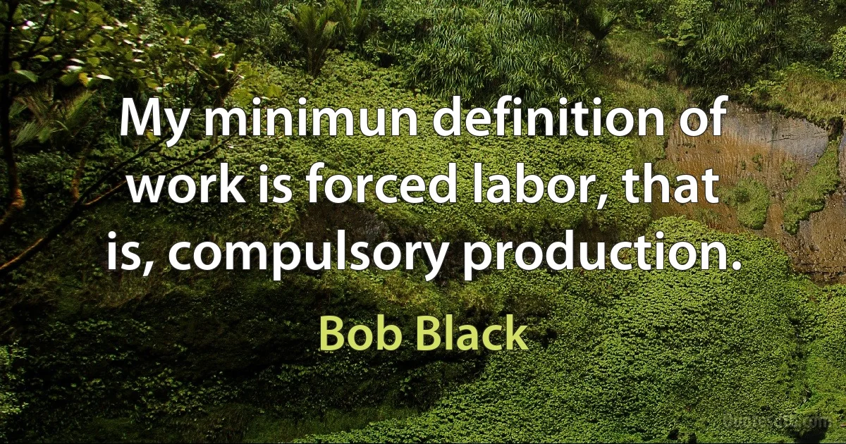 My minimun definition of work is forced labor, that is, compulsory production. (Bob Black)