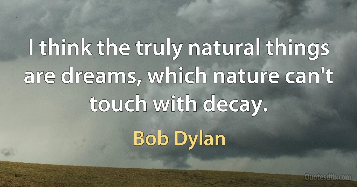 I think the truly natural things are dreams, which nature can't touch with decay. (Bob Dylan)