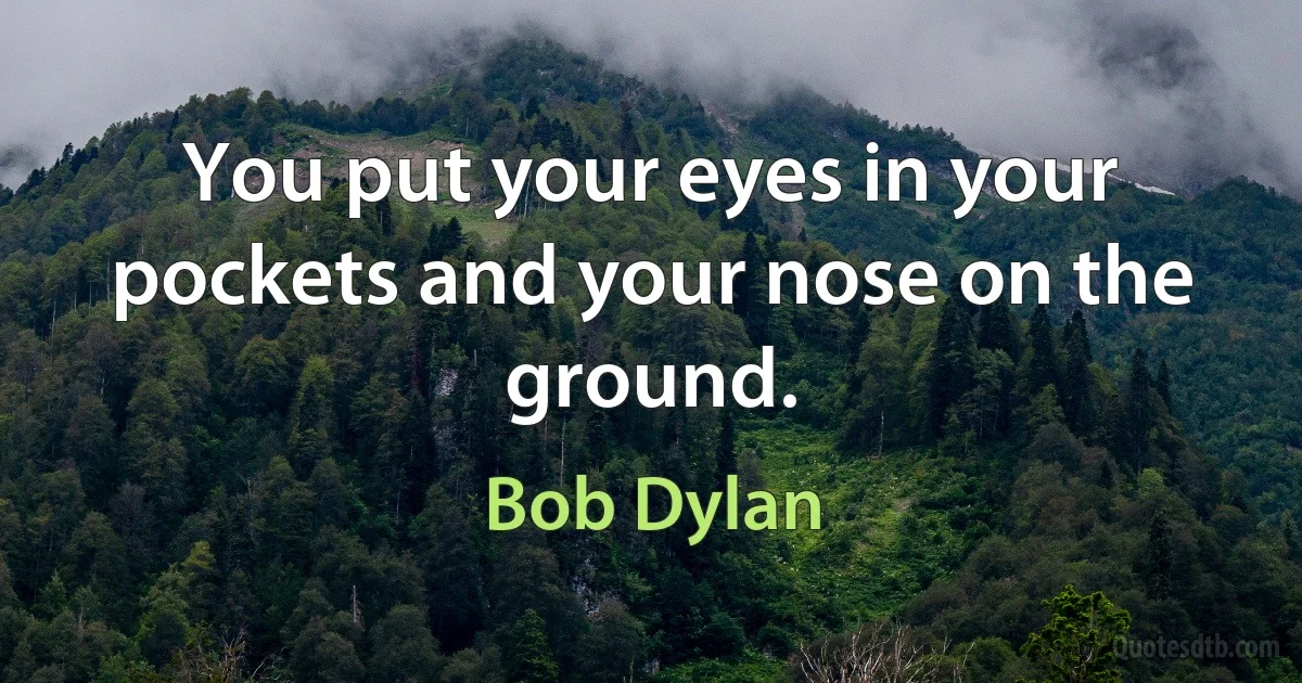 You put your eyes in your pockets and your nose on the ground. (Bob Dylan)