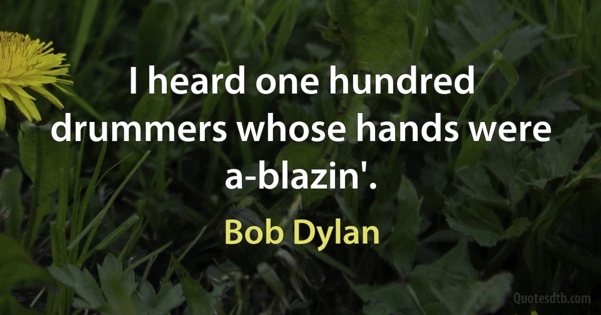 I heard one hundred drummers whose hands were a-blazin'. (Bob Dylan)