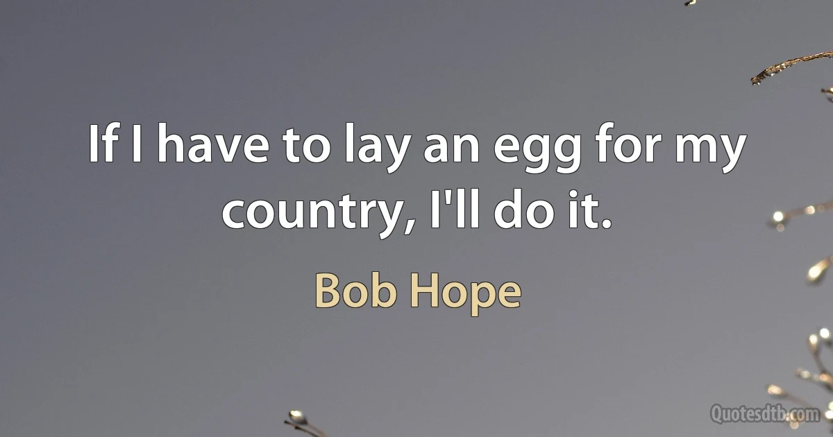 If I have to lay an egg for my country, I'll do it. (Bob Hope)