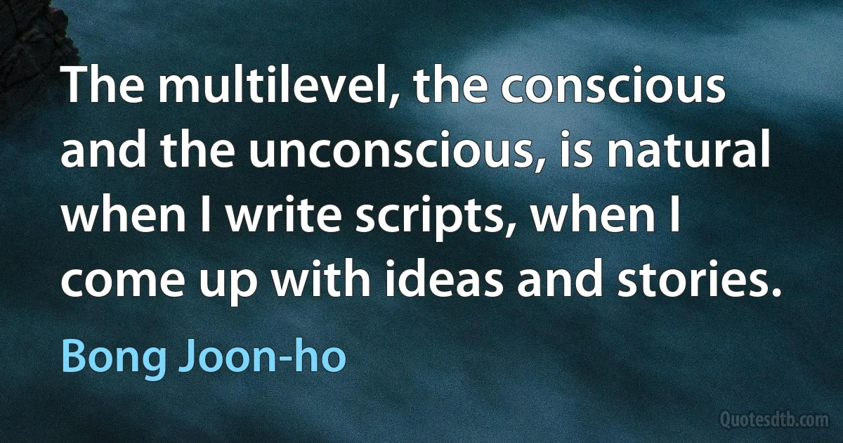 The multilevel, the conscious and the unconscious, is natural when I write scripts, when I come up with ideas and stories. (Bong Joon-ho)