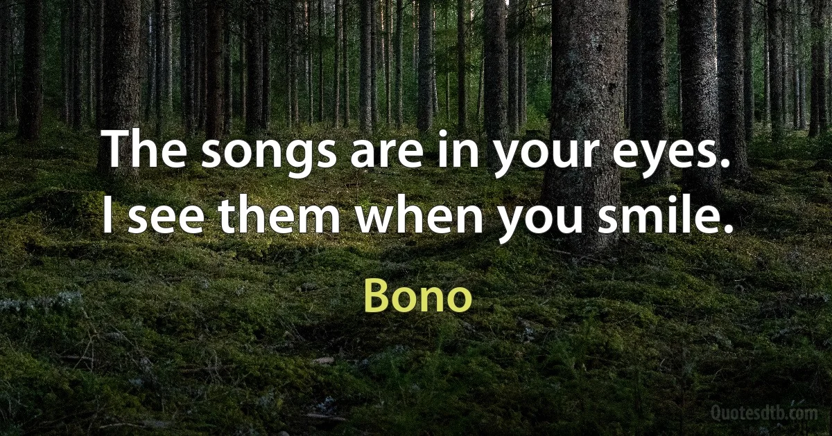 The songs are in your eyes.
I see them when you smile. (Bono)