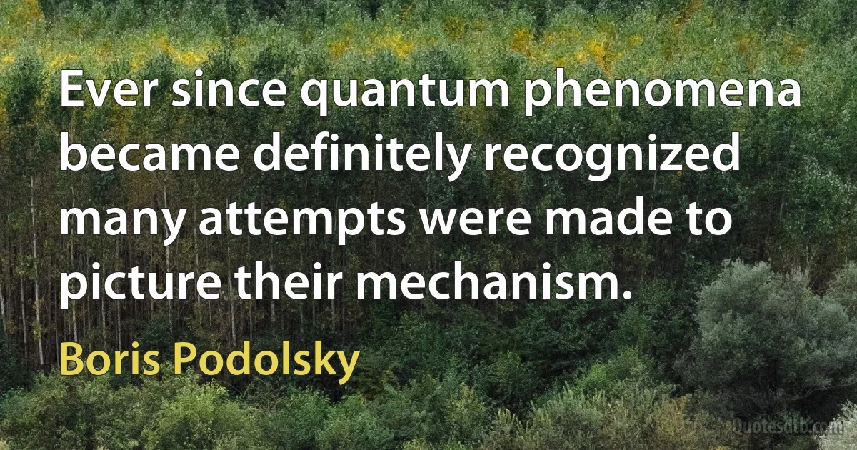 Ever since quantum phenomena became definitely recognized many attempts were made to picture their mechanism. (Boris Podolsky)