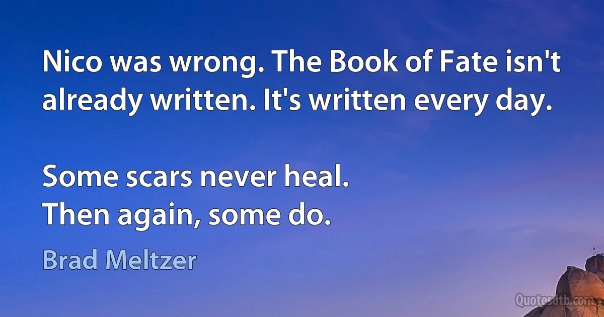 Nico was wrong. The Book of Fate isn't already written. It's written every day.

Some scars never heal.
Then again, some do. (Brad Meltzer)