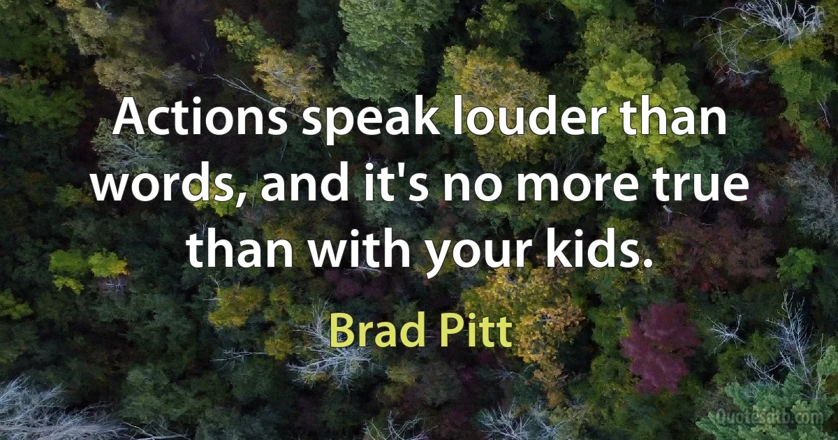 Actions speak louder than words, and it's no more true than with your kids. (Brad Pitt)