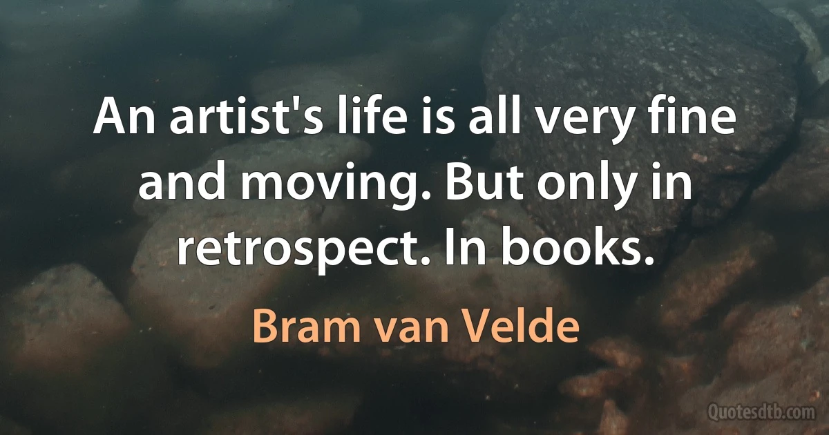 An artist's life is all very fine and moving. But only in retrospect. In books. (Bram van Velde)