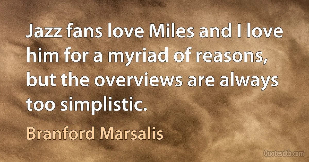 Jazz fans love Miles and I love him for a myriad of reasons, but the overviews are always too simplistic. (Branford Marsalis)